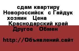 сдам квартиру Новороссийск, с.Гайдук,хозяин › Цена ­ 15 000 - Краснодарский край Другое » Обмен   